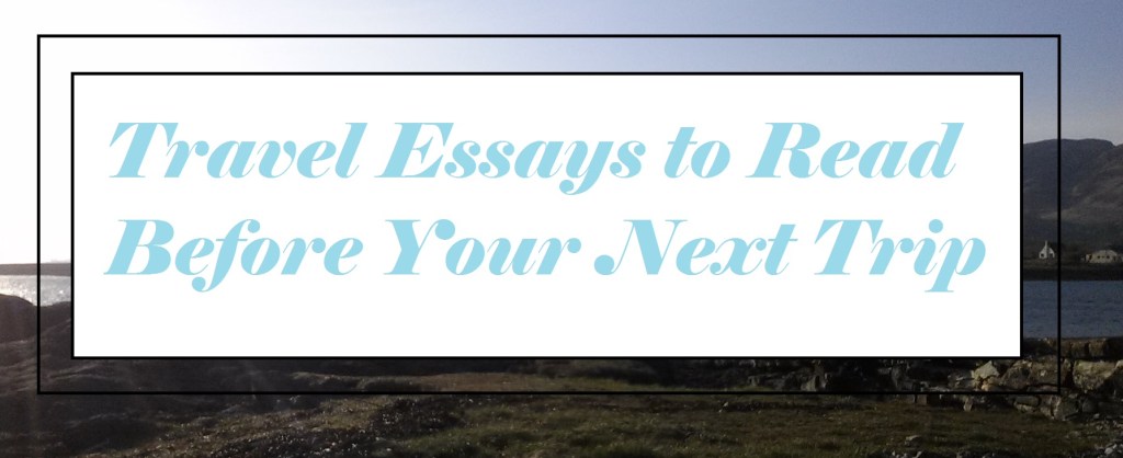 Travel Essays to Read Before Your Next Trip